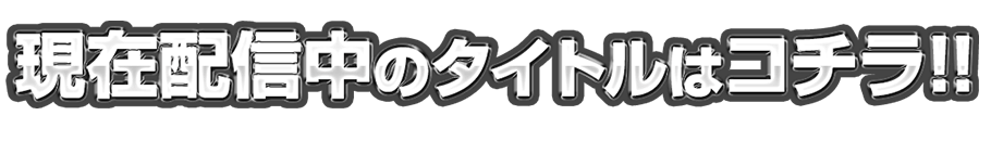 現在配信中のタイトルはコチラ!!