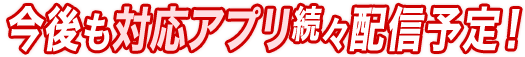今後も対応アプリ続々配信予定！